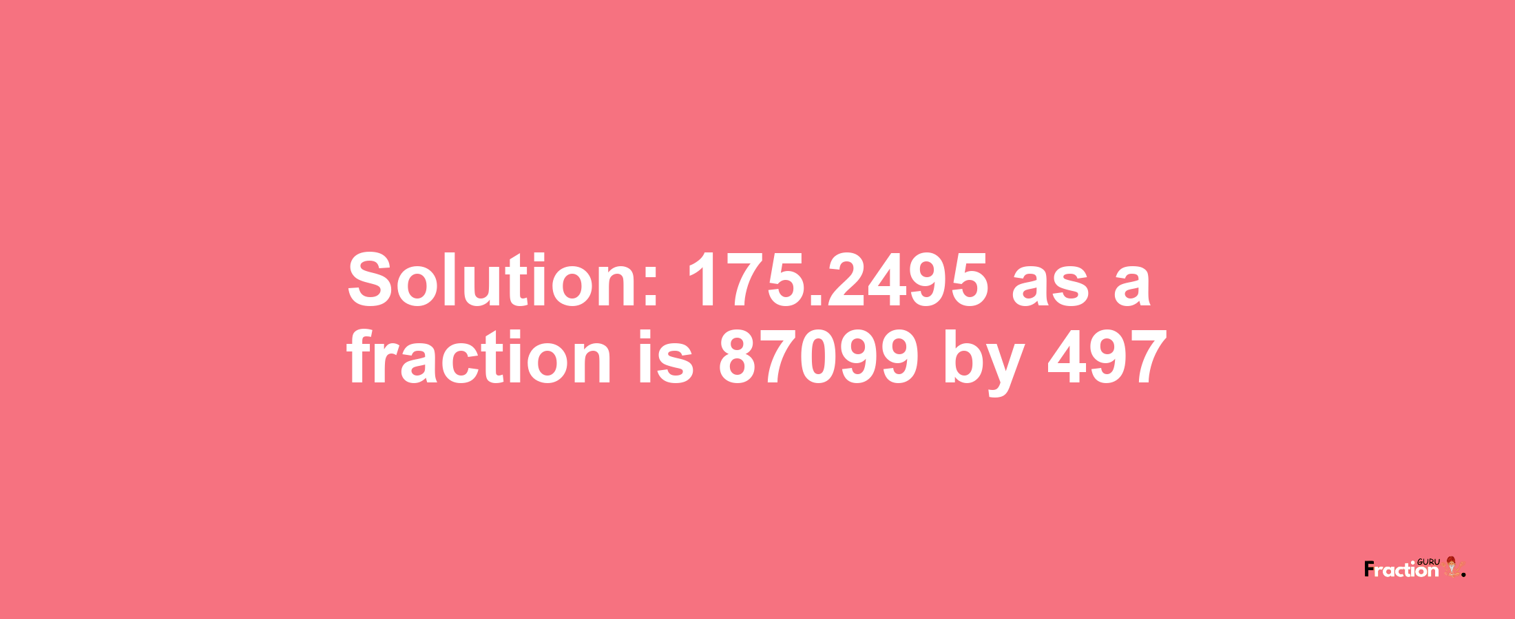 Solution:175.2495 as a fraction is 87099/497